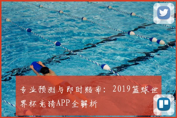 专业预测与即时赔率：2019篮球世界杯竞猜APP全解析