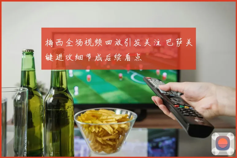 梅西全场视频回放引发关注 巴萨关键进攻细节成后续看点