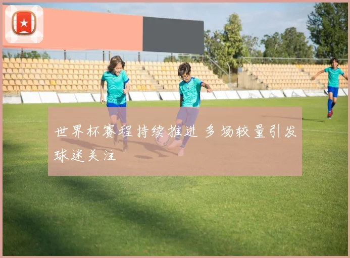 世界杯赛程持续推进 多场较量引发球迷关注