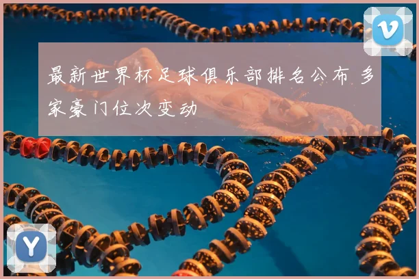 最新世界杯足球俱乐部排名公布 多家豪门位次变动