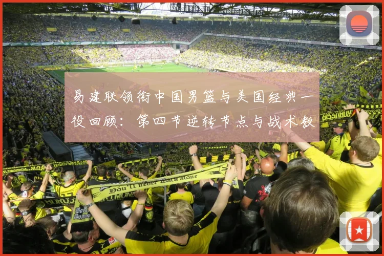 易建联领衔中国男篮与美国经典一役回顾：第四节逆转节点与战术教训