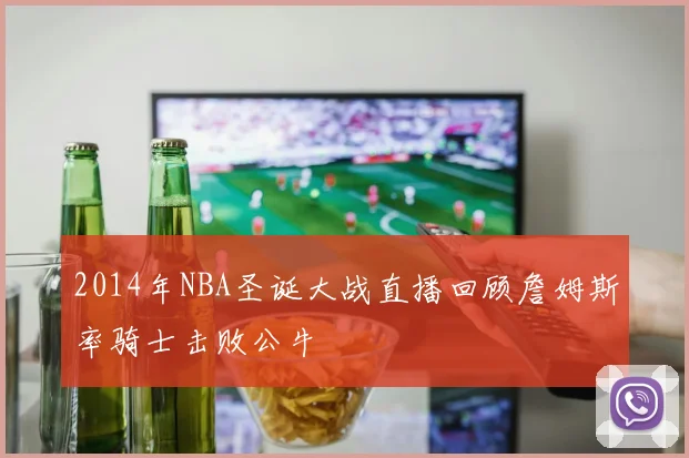 2014年NBA圣诞大战直播回顾詹姆斯率骑士击败公牛