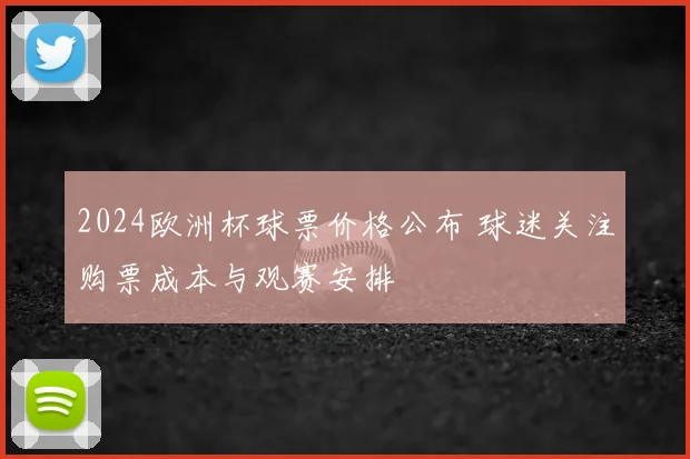 2024欧洲杯球票价格公布 球迷关注购票成本与观赛安排