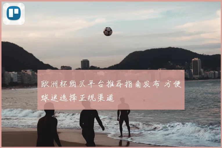 欧洲杯购买平台推荐指南发布 方便球迷选择正规渠道