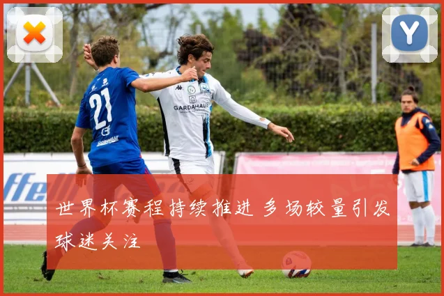 世界杯赛程持续推进 多场较量引发球迷关注