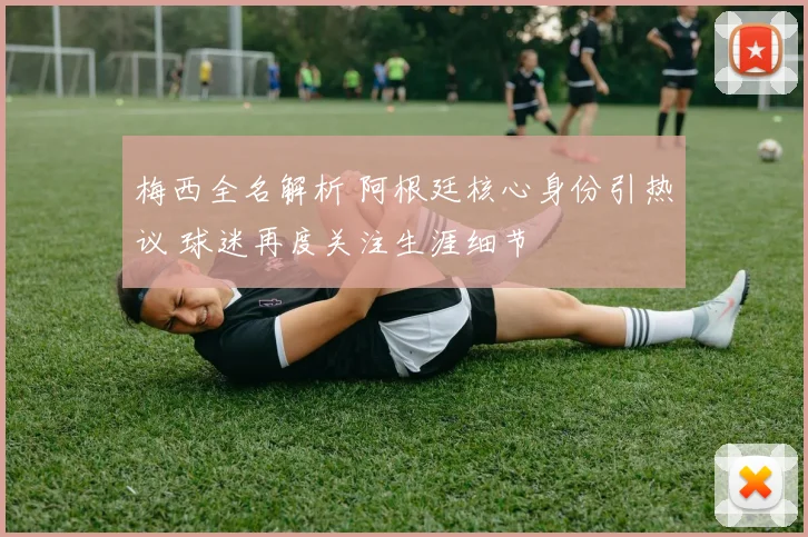 梅西全名解析 阿根廷核心身份引热议 球迷再度关注生涯细节