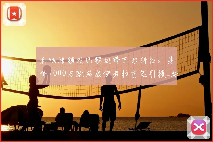 利物浦锁定巴黎边锋巴尔科拉,身价7000万欧或成伊劳拉首笔引援_球员_斯洛特_战术